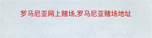 罗马尼亚网上赌场,罗马尼亚赌场地址