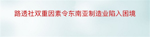 路透社双重因素令东南亚制造业陷入困境