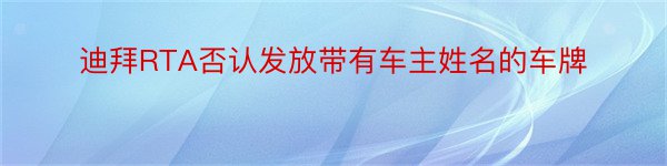 迪拜RTA否认发放带有车主姓名的车牌