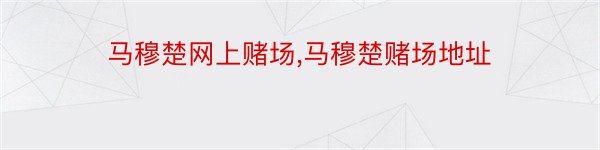 马穆楚网上赌场,马穆楚赌场地址