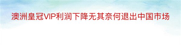 澳洲皇冠VIP利润下降无其奈何退出中国市场