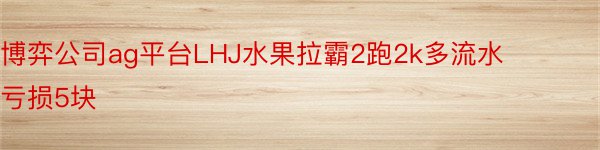 博弈公司ag平台LHJ水果拉霸2跑2k多流水亏损5块