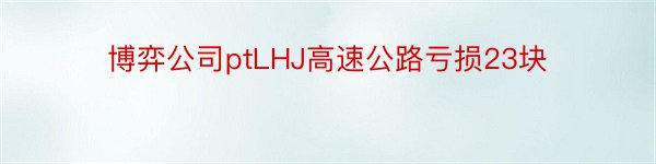 博弈公司ptLHJ高速公路亏损23块