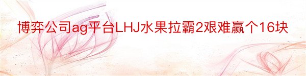 博弈公司ag平台LHJ水果拉霸2艰难赢个16块