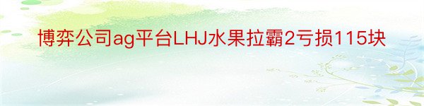 博弈公司ag平台LHJ水果拉霸2亏损115块