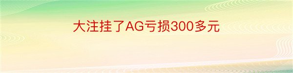 大注挂了AG亏损300多元