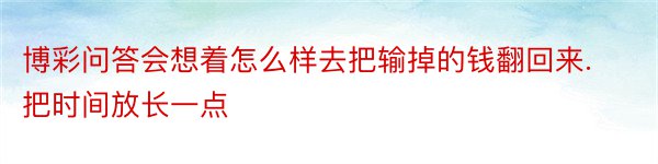 博彩问答会想着怎么样去把输掉的钱翻回来.把时间放长一点